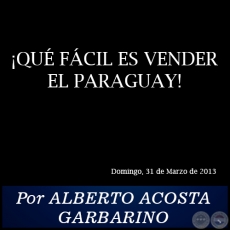 ¡QUÉ FÁCIL ES VENDER EL PARAGUAY! - Por ALBERTO ACOSTA GARBARINO - Domingo, 31 de Marzo de 2013